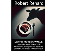 Meat is Murder: Warum Vegetarier Werden: Medizinische, ökologische und moralische Gründe für den Verzicht auf Fleischkonsum