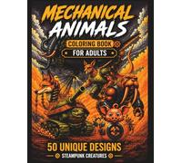 Mechanical Animals Coloring Book: 50 Unique Robot & Machine Hybrids for Adults: Intricate Steampunk Creatures for Stress Relief, Relaxation and Creative Fun