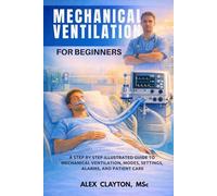 MECHANICAL VENTILATION FOR BEGINNERS: A Step by Step Illustrated Guide to Mechanical Ventila tion, Modes, Settings, and Patient Care