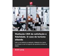 Mediação CRM da satisfação e fidelidade. O caso do turismo albanês: CRM e a sua influência na satisfação e fidelização dos clientes. Um enfoque no ... negócios das operadoras turísticas na Albânia