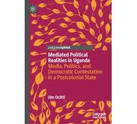 Mediated Political Realities in Uganda: Media, Politics, and Democratic Contestation in a Postcolonial State
