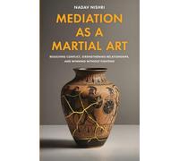Mediation as a Martial Art: Resolving Conflict, Strengthening Relationships, and Winning Without Fighting