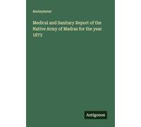 Medical and Sanitary Report of the Native Army of Madras for the year 1873