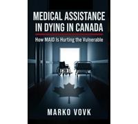 Medical Assistance in Dying in Canada: How MAID Is Hurting the Vulnerable: What Canada’s Euthanasia Model Means for the Rest of the World