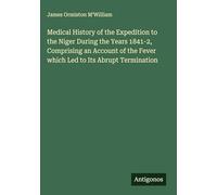 Medical History of the Expedition to the Niger During the Years 1841-2, Comprising an Account of the Fever which Led to Its Abrupt Termination