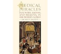Medical Miracles: Doctors, Saints, and Healing in the Modern World