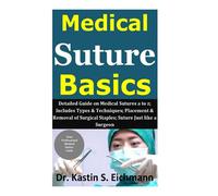 Medical Suture Basics: Detailed Guide on Medical Sutures a to z; Includes Types & Techniques; Placement & Removal of Surgical Staples; Suture Just like a Surgeon