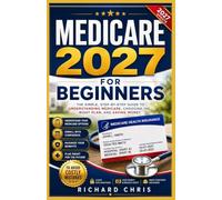 Medicare 2027 For Beginners: A Practical Guide to Medicare Enrollment, Comparing Medicare Advantage and Medigap Plans, Understanding Part D Coverage, and Making Informed Healthcare Decisions