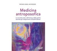 Medicina antroposofica. La cura del corpo, dell'anima e dello spirito secondo gli insegnamenti di Rudolf Steiner