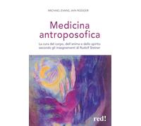 Medicina antroposofica. La cura del corpo, dell'anima e dello spirito secondo gli insegnamenti di Rudolf Steiner