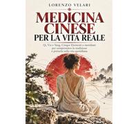 Medicina Cinese per la vita reale: Comprendere Qi, Yin e Yang, Cinque Elementi e meridiani e portare i principi della tradizione nella vita quotidiana con pratiche semplici e consapevoli