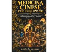 MEDICINA CINESE PER PRINCIPIANTI: Guida pratica a Yin e Yang, cinque elementi e abitudini quotidiane per il benessere di corpo e mente