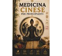 Medicina Cinese per Principianti: Una Guida Semplice per Comprendere Qi, Yin-Yang e Meridiani, Ritrovare Energia, Ridurre lo Stress e Portare Equilibrio nella Vita Quotidiana