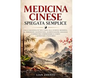 Medicina Cinese Spiegata Semplice: Dalla saggezza di Yin e Yang alla scienza moderna: Qi, meridiani, agopuntura, alimentazione, diagnosi e rimedi per comprendere il corpo e ritrovare l'equilibrio