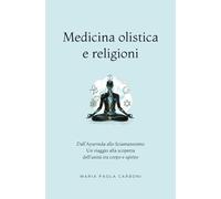 Medicina olistica e Religioni: Dall’Ayurveda allo Sciamanesimo: un viaggio alla scoperta dell'unità tra corpo e spirito