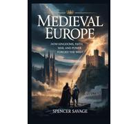 MEDIEVAL EUROPE: How Kingdoms, Faith, War, and Power Forged the West