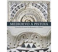 Medioevo a Pistoia. Crocevia di artisti fra Romanico e Gotico. Ediz. a colori