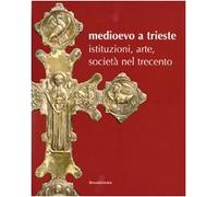 Medioevo a Trieste. Istituzioni, arte, società nel Trecento. Catalogo della mostra (Trieste, 30 luglio 2008-25 gennaio 2009). Ediz. illustrata