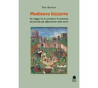 Medioevo bizzarro. Un viaggio tra le curiosità e le stranezze del periodo più affascinante della storia