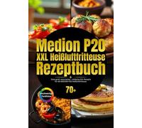 Medion P20 XXL Heißluftfritteuse Rezeptbuch: Extra groß, extra lecker - einfache XXL-Rezepte für die MEDION P20 Heißluftfritteuse.