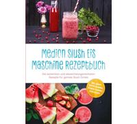 Medion Slush Eis Maschine Rezeptbuch: Die leckersten und abwechslungsreichsten Rezepte für geniale Slush Drinks - inkl. Sirupe, Kaffee-Slushies, Fitness-Slushies, Stieleis uvm.