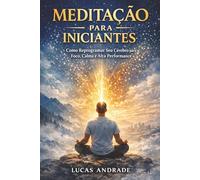 Meditação para Iniciantes: Como Reprogramar Seu Cérebro para Foco, Calma e Alta Performance