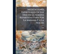 Meditaciones Espirituales De Los Dias De La Semana Repartidas Para Por La Manana Y A La Noche