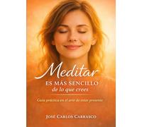 MEDITAR ES MÁS SENCILLO DE LO QUE CREES: GUÍA PRÁCTICA EN EL ARTE DE ESTAR PRESENTE