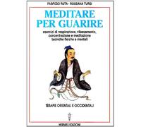 Meditare per guarire. Terapie orientali e occidentali. Esercizi di respirazione, rilassamento, concentrazione e meditazione. Tecniche fisiche e mentali