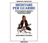 Meditare per guarire. Terapie orientali e occidentali. Esercizi di respirazione, rilassamento, concentrazione e meditazione. Tecniche fisiche e mentali