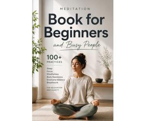 Meditation Book for Beginners and Busy People: 100+ Practices for Sleep, Focus, Mindfulness, Body Awareness, Emotional Balance & Breathwork for Relaxation and Clarity