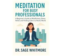 Meditation for Busy Professionals: A Beginner’s Guide to Mindfulness, Stress Relief, and Finding Calm in a Hectic World