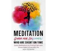 Meditation Guide for Beginners Who Are Short on Time: Quick Meditations for Finding Calm and Stress Relief In Everyday Life