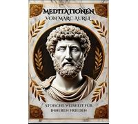 Meditationen von Marc Aurel: Stoische Weisheit für inneren Frieden: Ein praktischer Leitfaden zur stoischen Philosophie für ein erfülltes Leben