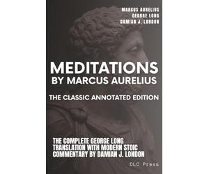 Meditations By Marcus Aurelius: The Classic Annotated Edition: The Complete George Long Translation with Modern Stoic Commentary by Damian J. London