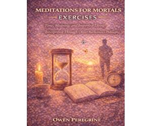 Meditations for Mortals Exercises: Time, Meaning, and Imperfect Living Interpreted Through Oliver Burkeman’s Philosophy