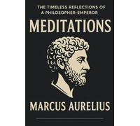 Meditations: The Timeless Wisdom of a Stoic Emperor Reflections on Life, Virtue,and Inner Strength The Teachings of a Roman Emperor on Self-Mastery ... and the Art of Living. On Self-Discipline and
