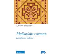 Meditazione e mantra. La sapienza indiana - Pelissero Alberto
