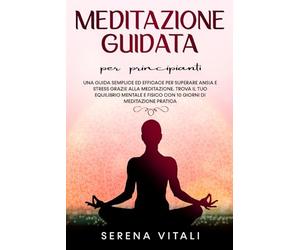 Meditazione Guidata per Principianti: Una Guida semplice ed efficace per superare Ansia e Stress grazie alla Meditazione. Trova il tuo equilibrio Mentale e Fisico con 10 giorni di Meditazione Pratica