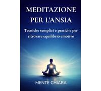 MEDITAZIONE PER L'ANSIA: Tecniche semplici e pratiche per ritrovare equilibrio emotivo