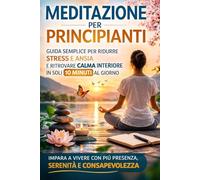 Meditazione per principianti: Guida semplice per ridurre stress e ansia e ritrovare calma interiore in soli 10 minuti al giorno.
