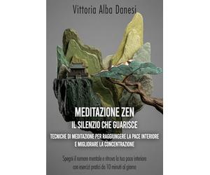 Meditazione zen - Il silenzio che guarisce: Tecniche di meditazione per raggiungere la pace interiore e migliorare la concentrazione