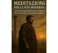 Meditazioni per la vita moderna: Manuale motivazionale ispirato alla saggezza di Marco Aurelio