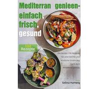 Mediterran genießen - einfach, frisch, gesund: Die besten 100 Rezepte für eine leichte und köstliche Ernährung nach dem Mittelmeerprinzip