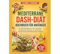 MEDITERRANE DASH-DIÄT KOCHBUCH FÜR ANFÄNGER: Ein Anfängerleitfaden zu 150+ einfachen, herzgesunden Rezepten, die mediterrane Aromen mit den DASH-Diätprinzipien verbinden