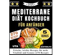 MEDITERRANE DIÄT KOCHBUCH FÜR ANFÄNGER: Frische, leichte Rezepte für mehr Vitalität und Genuss (270 Rezept)