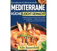 Mediterrane Küche leicht gemacht: Das umfassende Kochbuch mit schnellen, köstlichen und gesunden Rezepten für Vitalität und Wohlbefinden - inklusive Wochenplan, Ernährungswerten & Zutatenübersicht