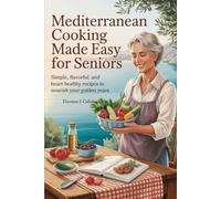Mediterranean Cooking Made Easy for Seniors: Simple, Flavorful, and Heart-Healthy Recipes to Nourish Your Golden Years
