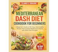 MEDITERRANEAN DASH DIET COOKBOOK FOR BEGINNERS: A Beginner’s Guide to 150+ Easy, Heart-Healthy Recipes That Combine Mediterranean Flavors with DASH Diet Principles