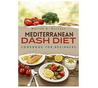 Mediterranean DAsh Diet Cookbook for Beginners: Quick and Easy Low-Sodium Recipes to Lower Your Blood Pressure and Optimal Heart Health